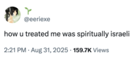 @eeriexe how u treated me was spiritually israeli . 2:21 PM Aug 31, 2025 159.7K Views