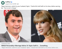 H HuffPost August 26 at 5:30 PM. → "Reject feminism, submit to your husband, Taylor," Charlie Kirk told Swift on his show, before warning her, "You're not in charge." HUFFPOST.COM MAGA Personality's Marriage Advice To Taylor Swift Is ... Something "Reject feminism, submit to your husband, Taylor," Charlie Kirk told Swift on his show, before war... iff
