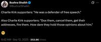 Bushra Shaikh @Bushra1Shaikh Charlie Kirk supporters: "He was a defender of free speech." Q Also Charlie Kirk supporters: "Dox them, cancel them, get their addresses, fire them. How dare they hold those opinions about him." . . 6:42 AM - Sep 12, 2025 253.8K Views