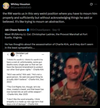 Whitey Houston @Current93VEVO the RW wants us in this very weird position where you have to mourn him properly and sufficiently but without acknowledging things he said or believed. it's like trying to mourn an abstraction. JE SUIS CHRIS Chase Spears @DrChaseSpears - Sep 13 Meet @USArmy Lt. Col. Christopher Ladnier, the Provost Marshall at Fort Eustis, Virginia. He has thoughts about the assassination of Charlie Kirk, and they don't seem in the least sympathetic.... < Christian Lad 21h. "I think it's worth it. I think it's worth it to have a cost of, unfortunately, some gun deaths every single year so that we can have the Second Amendment to protect our other God-given rights." -Charlie Kirk "MLK was awful," Kirk said. "He's not a good person. He said one good thing he actually didn't believe." -Charlie Kirk, Dec 2023 "The Civil Rights Act, though, let's be clear, created a beast, and that beast has now turned into an anti-white weapon". -Charlie Kirk, Mar 2025 "I don't like the word empathy. I think empathy is a made up new age term that does a lot of damage" -Charlie Kirk *