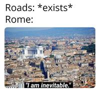 Roads: *exists* Rome: "I am inevitable."