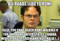ALL ROADS LEAD TO ROME FALSE. YOU CAN'T REACH ROME WALKING IF YOU ARE IN THE UNITED STATES, CANADA, MEXICO, BRAZIL, GREENLAND, AUSTRALIA (...) quickmeme.com