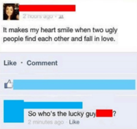 2 hours ago It makes my heart smile when two ugly people find each other and fall in love. • Like · Comment So who's the lucky guy 2 minutes ago Like ?