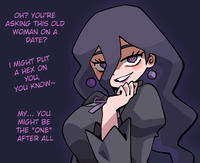 OH? YOU'RE ASKING THIS OLD WOMAN ON A DATE? I MIGHT PUT A HEX ON YOU, YOU KNOW~ MY... YOU MIGHT BE THE "ONE" AFTER ALL