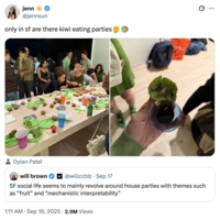 jenn @jennsun only in sf are there kiwi eating parties Dylan Patel will brown ☑@willccbb Sep 17 SF social life seems to mainly revolve around house parties with themes such as "fruit" and "mechanistic interpretability" 1:11 AM Sep 18, 2025 2.9M Views
