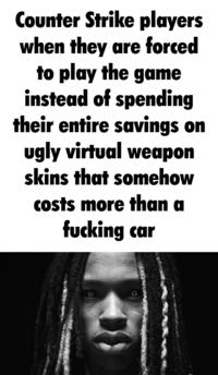 Counter Strike players when they are forced to play the game instead of spending their entire savings on ugly virtual weapon skins that somehow costs more than a f------ car