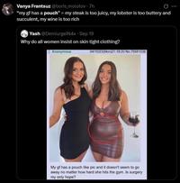 Vanya Frantsuz @boris_molotov - 7h "my gf has a pouch" = my steak is too juicy, my lobster is too buttery and succulent, my wine is too rich Yash @DemiurgeiN4x - Sep 19 Why do all women insist on skin tight clothing? Anonymous 04/10/23(Mon)21:18:20 No.70581036 My gf has a pouch like pic and it doesn't seem to go away no matter how hard she hits the gym. Is surgery my only hope?