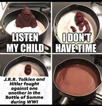 LISTEN MY CHILD J.R.R. Tolkien and Hitler fought against one another in the Battle of Somme during WWI I DON'T HAVE TIME