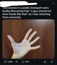 Two women in a public transport were loudly discussing that "a guy should not have hands like that" as I was returning from university. 1,998 B 544 D