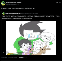 brazilian jade harley @gardengnostico it wasnt that good why was i so happy w-- brazilian jade harley @gardengnostico. 21h THE PILOT WAS SO GOOD IM SO HAPPY I LITERALLY CANT STAND STILL THIS IS ALL SO RELIEVING AND SO EXCITING II GIF 7:25 PM · Sep 27, 2025. 197.1K Views