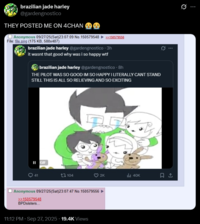 brazilian jade harley @gardengnostico THEY POSTED ME ON 4CHAN Anonymous 09/27/25(Sat)23:07:09 No. 150579548 File: file.png (175 KB, 588x487) >>150579556 brazilian jade harley @gardengnostico - 3h it wasnt that good why was i so happy w-- brazilian jade harley@gardengnostico - 8h THE PILOT WAS SO GOOD IM SO HAPPY I LITERALLY CANT STAND STILL THIS IS ALL SO RELIEVING AND SO EXCITING II GIF 41 104 D Anonymous 09/27/25(Sat)23:07:47 No.150579556 >>150579548 BPDsisters... 11:12 PM · Sep 27, 2025 19.4K Views 2K lil 40K