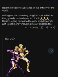 legit the most evil substance in the entirety of the world. waiting for the day every drug lord rots in hell for that, greedy bastards pieces of s--- l literally selling poison to the poor and desperate just to get money including literaly children too. Reply 19 This you?