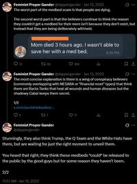 Feminist Proper Gander @dappergander - Jan 13, 2022 The worst part of the medbed scam is that people are dying. The second worst part is that the believers continue to think the reason they couldn't get a medbed for their mom isn't because they don't exist, but instead that they are being deliberately withheld. 13 Mom died 3 hours ago. I wasn't able to save her with a med bed. 8:35 PM 138 160 Feminist Proper Gander @dappergander - Jan 13, 2022 Ø ... The most concise explanation is there is a wing of conspiracy believers (commonly overlapping with NESARA or "financial reset" types) that think there are Bacta Tanks that heal all wounds and human diseases but the shadowy Cabal keeps them secret. 1/2 x.com/punishedoodoo/... 5 237 71 Feminist Proper Gander @dappergander Ø ... Stunningly, they also think Trump, the Q Team and the White Hats have them, but are waiting for just the right moment to unveil them. You heard that right; they think these medbeds *could* be released to the public by the good guys but for some reason they haven't been. 2/2 11:57 AM Jan 13, 2022