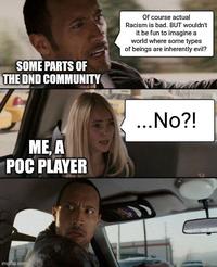SOME PARTS OF THE DND COMMUNITY Of course actual Racism is bad. BUT wouldn't it be fun to imagine a world where some types of beings are inherently evil? ME. A POC PLAYER ...No?! imgflip.com