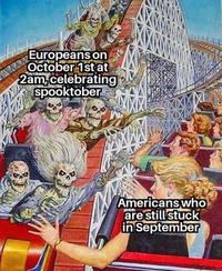 Europeans on October 1st at 2am,celebrating spooktober Americans who are still stuck in September