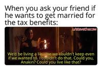 When you ask your friend if he wants to get married for the tax benefits: u/stevethecow We'd be living a lie, one we couldn't keep even if we wanted to. I couldn't do that. Could you, Anakin? Could you live like that?