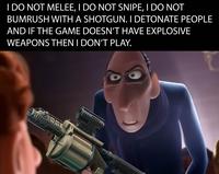 I DO NOT MELEE, I DO NOT SNIPE, I DO NOT BUMRUSH WITH A SHOTGUN. I DETONATE PEOPLE AND IF THE GAME DOESN'T HAVE EXPLOSIVE WEAPONS THEN I DON'T PLAY.