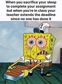口 When you sacrifice your sleep to complete your assignment but when you're in class your teacher extends the deadline since no one has done it