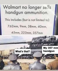 Walmart no longer sells handgun ammunition. This includes (but is not limited to): 7.62mm, 9mm, 38mm, 40mm, 45mm, 223mm, 357mm What's that? My 357 mm handgun