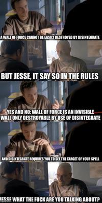 A WALL OF FORCE CANNOT BE EASILY DESTROYED BY DISINTEGRATE BUT JESSE, IT SAY SO IN THE RULES YES AND NO: WALL OF FORCE IS AN INVISIBLE WALL ONLY DESTROYABLE BY USE OF DISINTEGRATE AND DISINTEGRATE REQUIRES YOU TO SEE THE TARGET OF YOUR SPELL LESSE WHAT THE F--- ARE YOU TALKING ABOUT? imgflip.com