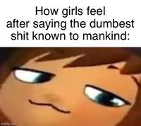 How girls feel after saying the dumbest s--- known to mankind: imgflip.com