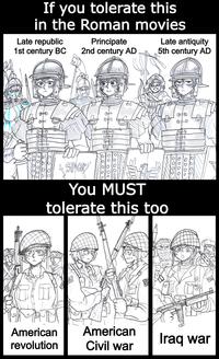 If you tolerate this in the Roman movies Late republic Principate 1st century BC 2nd century AD 10 Late antiquity 5th century AD 10 SPOP You MUST tolerate this too American revolution American Civil war Iraq war