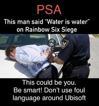 PSA This man said "Water is water" on Rainbow Six Siege This could be you. Be smart! Don't use foul language around Ubisoft