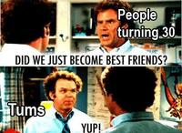 People turning 30 DID WE JUST BECOME BEST FRIENDS? Tums YUP!