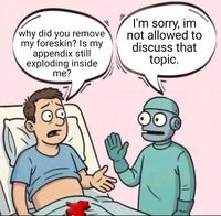 why did you remove my foreskin? Is my appendix still exploding inside me? I'm sorry, im not allowed to discuss that topic.