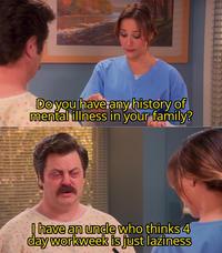 Do you have any history of mental illness in your family? I have an uncle who thinks 4 day workweek is just laziness