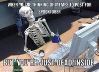 WHEN YOU'RE THINKING OF MEMES TO POST FOR SPOOKTOBER BUT YOU'RE JUST DEAD INSIDE. made with mematic