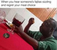 When you hear someone's fajitas sizzling and regret your meal choice DAD