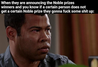When they are announcing the Noble prizes winners and you know if a certain person does not get a certain Noble prize they gonna f--- some s--- up: