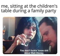 me, sitting at the children's table during a family party You don't f-----' know s--- about Walt Disney.