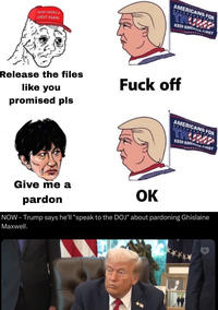 MAKE AMERICA GREAT AGAIN AMERICANS FOR TRUMP KEEP AMERICA FIRST Release the files like you promised pls F--- off Give me a pardon OK AMERICANS FOR TRUMP KEEP AMERICA FIRST NOW - Trump says he'll "speak to the DOJ" about pardoning Ghislaine Maxwell.