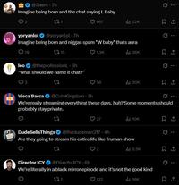 @7ixers • 7h Imagine being born and the chat saying L Baby 2 271 667 lil 22K 1 yoryanlol@yoryanlol .7h imagine being born and n----- spam "W baby" thats aura 19 15 leo ❤ @theprofessionL⚫ 6h "what should we name it chat?" 3 22 Visca Barca HO 1.3K ill 36K 56 ili 20K @CuleKingdom .7h We're really streaming everything these days, huh? Some moments should probably stay private. 27 DudeSellsThings 27 ili 10K @thedudeman217.4h Are they going to stream his entire life like Truman show 27 Director ICY @DirectorICY. 6h 2 ill 2.5K We're literally in a black mirror episode and it's not the good kind 271 122 ili 16K 0