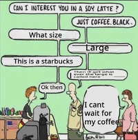 CAN I INTEREST YOU IN A SOY LATTE? What size JUST COFFEE. BLACK. Large This is a starbucks Then ill get what ever the large is called here Moda Ok then I cant wait for my coffee bacon@2012