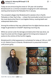 Acting U.S. Attorney Bill Essayli posted a tweet announcing the arrest of "29-year-old Jonathan Rinderknecht," charging him with "maliciously starting what became the Palisades Fire in January."
