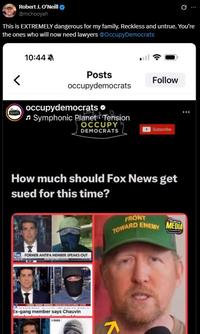 Robert J. O'Neill @mchooyah 0 This is EXTREMELY dangerous for my family. Reckless and untrue. You're the ones who will now need lawyers @Occupy Democrats 10:44 < Posts occupydemocrats Follow occupydemocrats > ♫Symphonic Planet Tension OCCUPY DEMOCRATS Subscribe How much should Fox News get sued for this time? FRONT TOWARD ENEMY WEARE MEDIA FORMER ANTIFA MEMBER SPEAKS OUT Ex-gang member says Chauvin GAZA K