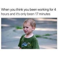 When you think you been working for 4 hours and it's only been 17 minutes
