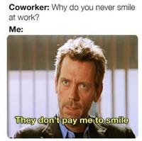 Coworker: Why do you never smile at work? Me: They don't pay me to smile