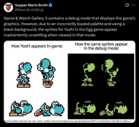 Supper Mario Broth @MarioBrothBlog Ø Game & Watch Gallery 3 contains a debug mode that displays the game's graphics. However, due to an incorrectly loaded palette and using a black background, the sprites for Yoshi in the Egg game appear inadvertently unsettling when viewed in that mode. How Yoshi appears in-game: How the same sprites appear in the debug mode: Source: spriters-resource.com user "Lotos", spriters-resource.com/game_boy_gbc/gnwgal3/asset/8971; tcrf.net/Game_%26_Watch_Gallery_3