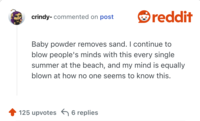Baby powder removes sand. I continue to blow people's minds with this every single summer at the beach, and my mind is equally blown at how no one seems to know this.