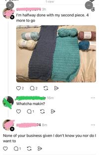 Х + 1 view 3h I'm halfway done with my second piece. 4 more to go 900 2 ○ 2 2 G D ie 16m Whatcha makin? Q 1 G => POD ... + 74 8m None of your business given I don't know you nor do I want to Q 1 G Đ