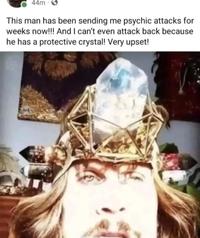 44m This man has been sending me psychic attacks for weeks now!!! And I can't even attack back because he has a protective crystal! Very upset!