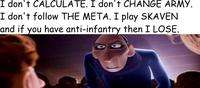 I don't CALCULATE. I don't CHANGE ARMY. I don't follow THE META. I play SKAVEN and if you have anti-infantry then I LOSE.