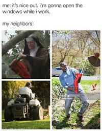 me: it's nice out. I'm gonna open the windows while i work. my neighbors: made with mematic gettyimages Steve Prezant