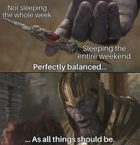 Not sleeping the whole week Sleeping the entire weekend Perfectly balanced... ...As all things should be.