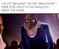 I do not "get good" I do not "take a break" i HAVE FUN, and if I'm not having fun i DROP THE GAME
