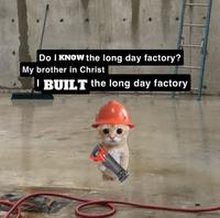 Do I KNOW the long day factory? My brother in Christ BUILT the long day factory